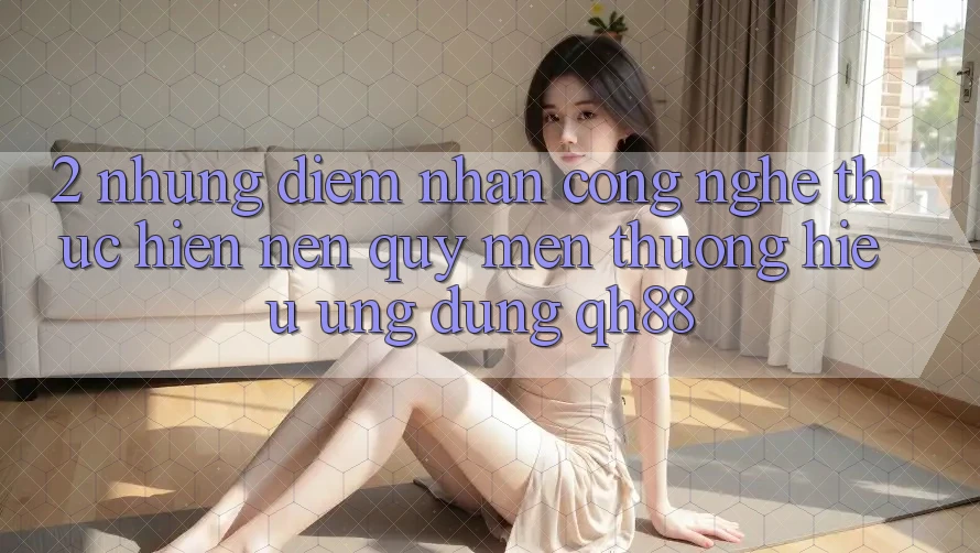 2. Những Điểm Nhấn Công Nghệ Thực hiện Nên Quý mến thương Hiệu Ứng Dụng QH88 2. Những Điểm Nhấn Công Nghệ Thực hiện Nên Quý mến thương Hiệu Ứng Dụng QH88