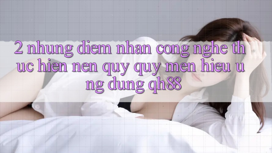 2. Những Điểm Nhấn Công Nghệ Thực hiện Nên Quý quý mến Hiệu Ứng Dụng QH88 2. Những Điểm Nhấn Công Nghệ Thực hiện Nên Quý quý mến Hiệu Ứng Dụng QH88