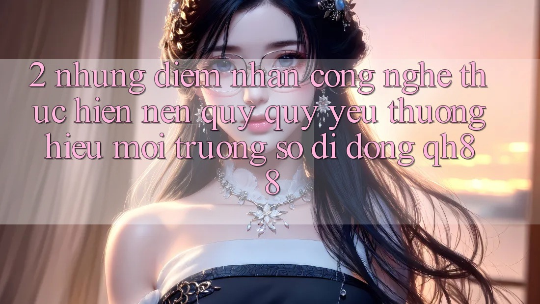 2. Những Điểm Nhấn Công Nghệ Thực hiện Nên Quý quý yêu thương Hiệu Môi trường số di động QH88 2. Những Điểm Nhấn Công Nghệ Thực hiện Nên Quý quý yêu thương Hiệu Môi trường số di động QH88
