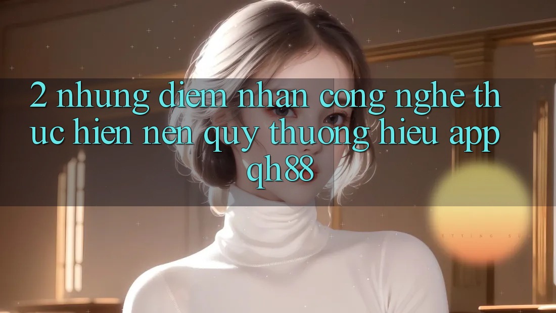 2. Những Điểm Nhấn Công Nghệ Thực hiện Nên Quý thương Hiệu App QH88