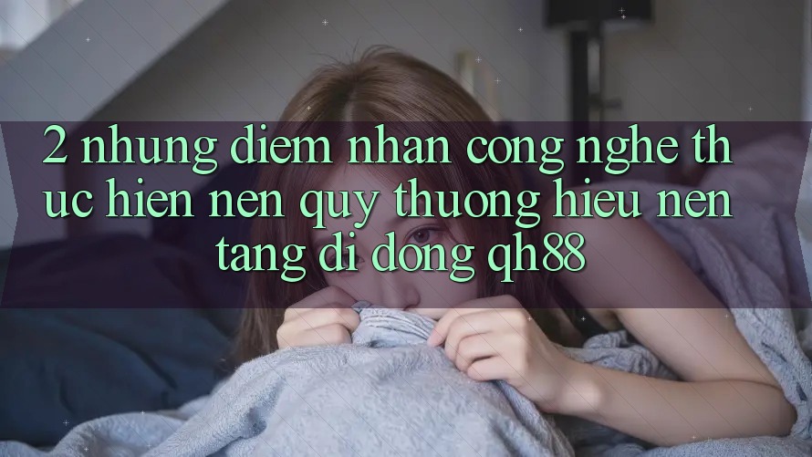 2. Những Điểm Nhấn Công Nghệ Thực hiện Nên Quý thương Hiệu Nền tảng di động QH88 2. Những Điểm Nhấn Công Nghệ Thực hiện Nên Quý thương Hiệu Nền tảng di động QH88