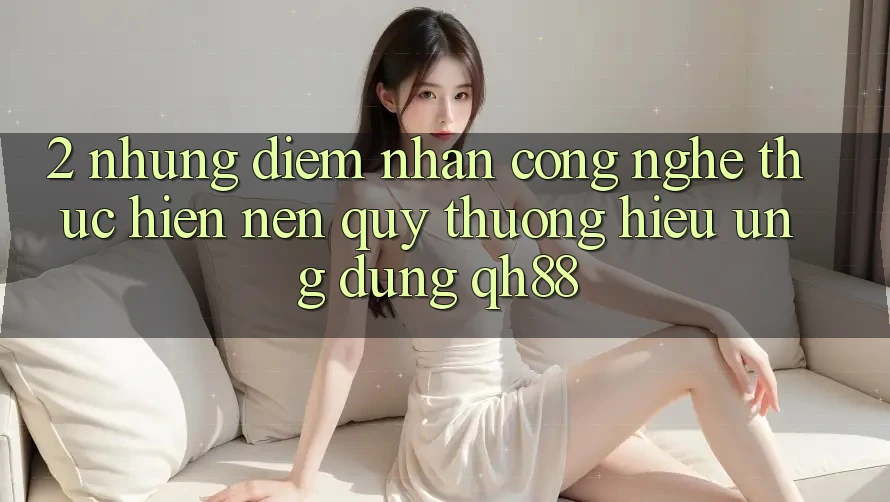 2. Những Điểm Nhấn Công Nghệ Thực hiện Nên Quý thương Hiệu Ứng Dụng QH88 2. Những Điểm Nhấn Công Nghệ Thực hiện Nên Quý thương Hiệu Ứng Dụng QH88
