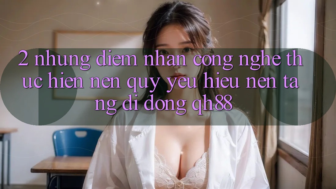 2. Những Điểm Nhấn Công Nghệ Thực hiện Nên Quý yêu Hiệu Nền tảng di động QH88 2. Những Điểm Nhấn Công Nghệ Thực hiện Nên Quý yêu Hiệu Nền tảng di động QH88