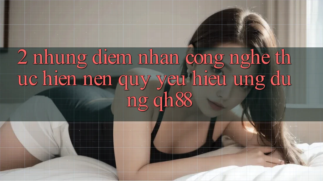 2. Những Điểm Nhấn Công Nghệ Thực hiện Nên Quý yêu Hiệu Ứng Dụng QH88
