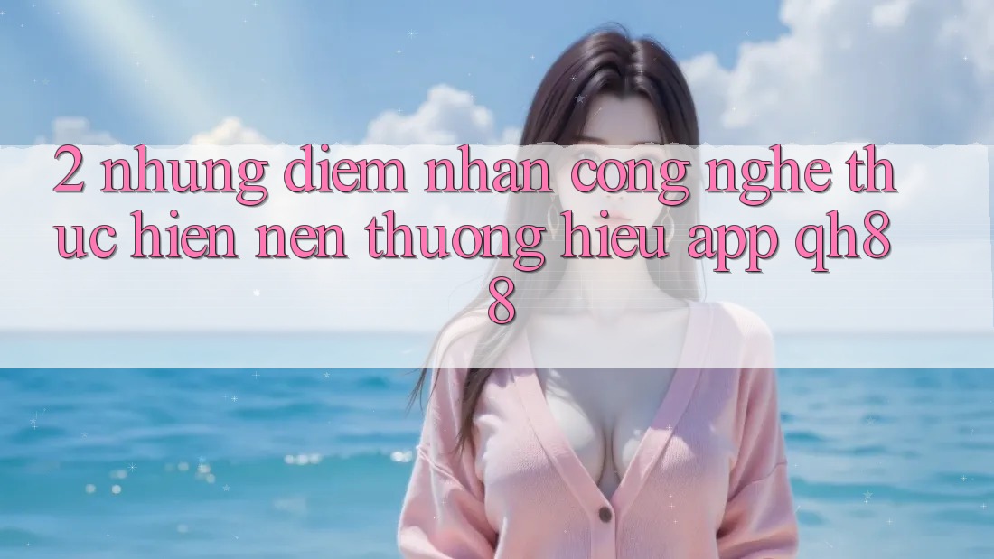 2. Những Điểm Nhấn Công Nghệ Thực hiện Nên Thương Hiệu App QH88 2. Những Điểm Nhấn Công Nghệ Thực hiện Nên Thương Hiệu App QH88