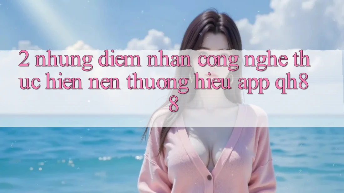 2. Những Điểm Nhấn Công Nghệ Thực hiện Nên Thương Hiệu App QH88 2. Những Điểm Nhấn Công Nghệ Thực hiện Nên Thương Hiệu App QH88