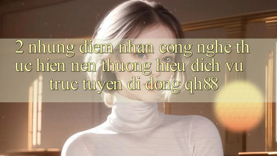 2. Những Điểm Nhấn Công Nghệ Thực hiện Nên Thương Hiệu Dịch vụ trực tuyến di động QH88 2. Những Điểm Nhấn Công Nghệ Thực hiện Nên Thương Hiệu Dịch vụ trực tuyến di động QH88