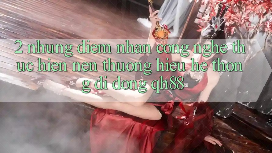2. Những Điểm Nhấn Công Nghệ Thực hiện Nên Thương Hiệu Hệ thống di động QH88 2. Những Điểm Nhấn Công Nghệ Thực hiện Nên Thương Hiệu Hệ thống di động QH88