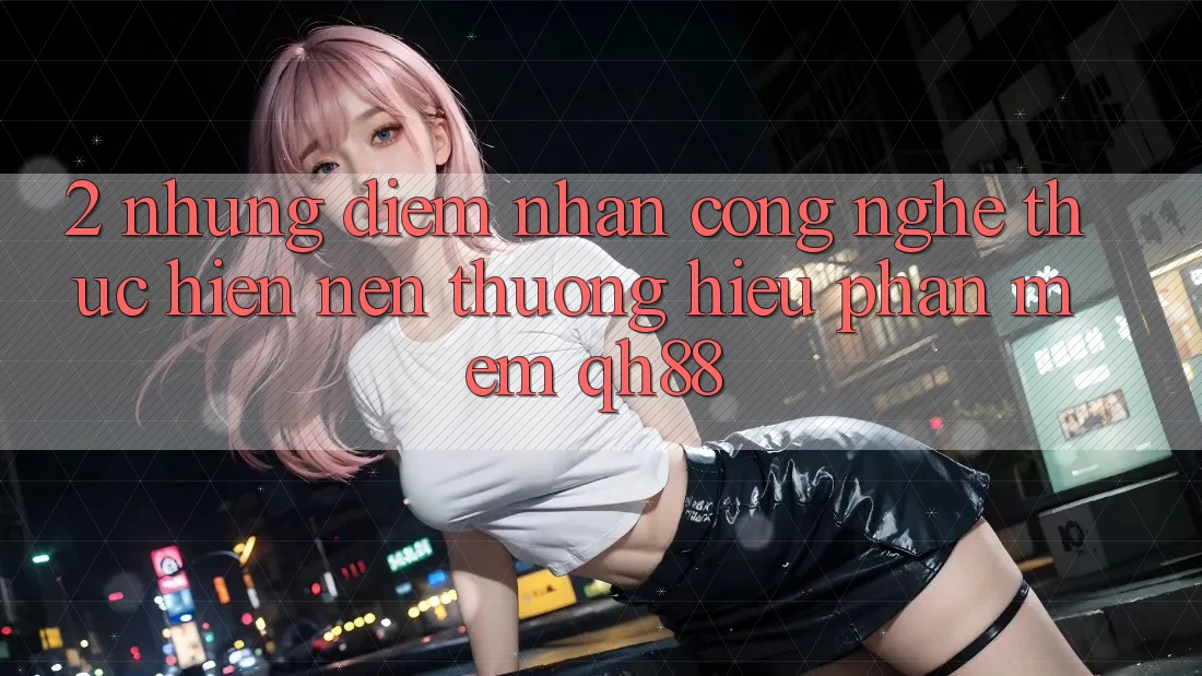 2. Những Điểm Nhấn Công Nghệ Thực hiện Nên Thương Hiệu Phần mềm QH88 2. Những Điểm Nhấn Công Nghệ Thực hiện Nên Thương Hiệu Phần mềm QH88