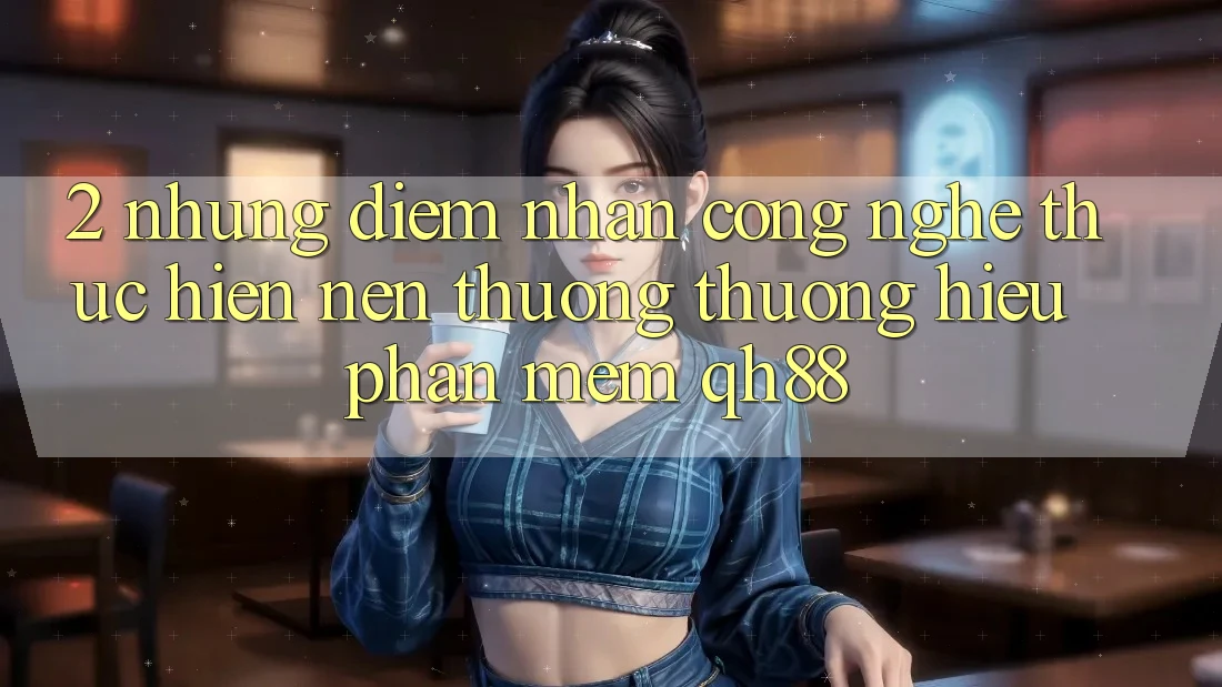 2. Những Điểm Nhấn Công Nghệ Thực hiện Nên Thương thương Hiệu Phần mềm QH88 2. Những Điểm Nhấn Công Nghệ Thực hiện Nên Thương thương Hiệu Phần mềm QH88