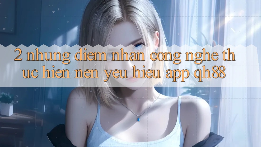 2. Những Điểm Nhấn Công Nghệ Thực hiện Nên Yêu Hiệu App QH88 2. Những Điểm Nhấn Công Nghệ Thực hiện Nên Yêu Hiệu App QH88