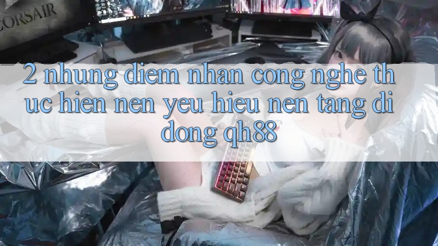 2. Những Điểm Nhấn Công Nghệ Thực hiện Nên Yêu Hiệu Nền tảng di động QH88 2. Những Điểm Nhấn Công Nghệ Thực hiện Nên Yêu Hiệu Nền tảng di động QH88
