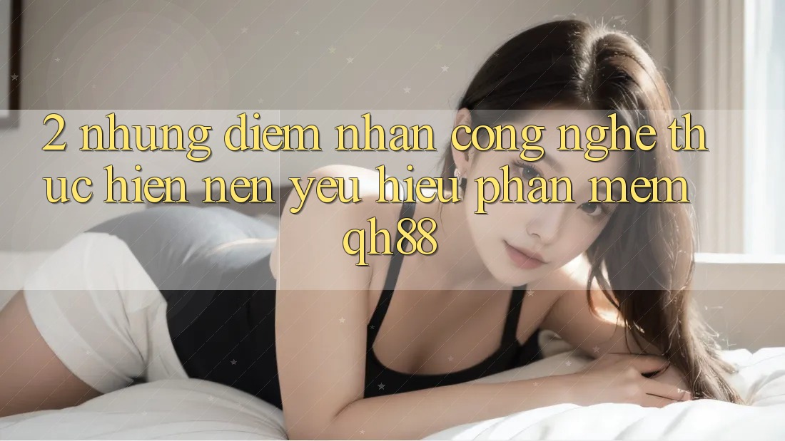 2. Những Điểm Nhấn Công Nghệ Thực hiện Nên Yêu Hiệu Phần mềm QH88 2. Những Điểm Nhấn Công Nghệ Thực hiện Nên Yêu Hiệu Phần mềm QH88