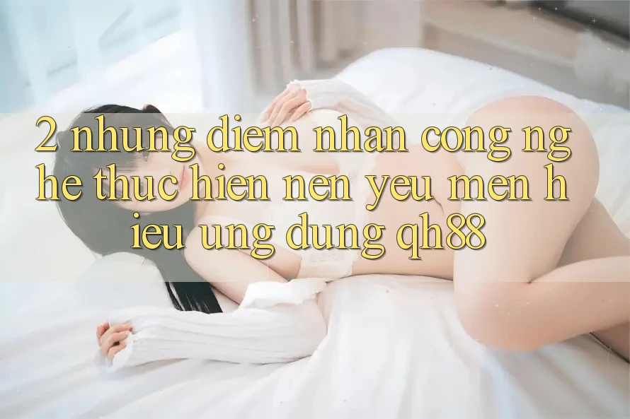 2. Những Điểm Nhấn Công Nghệ Thực hiện Nên Yêu mến Hiệu Ứng Dụng QH88 2. Những Điểm Nhấn Công Nghệ Thực hiện Nên Yêu mến Hiệu Ứng Dụng QH88