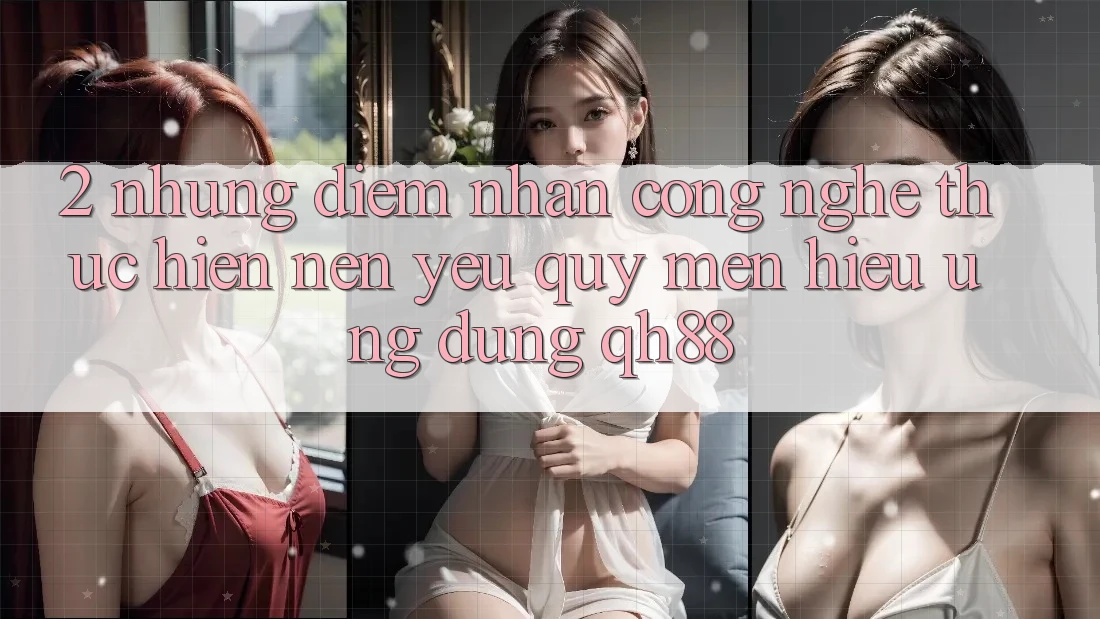 2. Những Điểm Nhấn Công Nghệ Thực hiện Nên Yêu quý mến Hiệu Ứng Dụng QH88 2. Những Điểm Nhấn Công Nghệ Thực hiện Nên Yêu quý mến Hiệu Ứng Dụng QH88