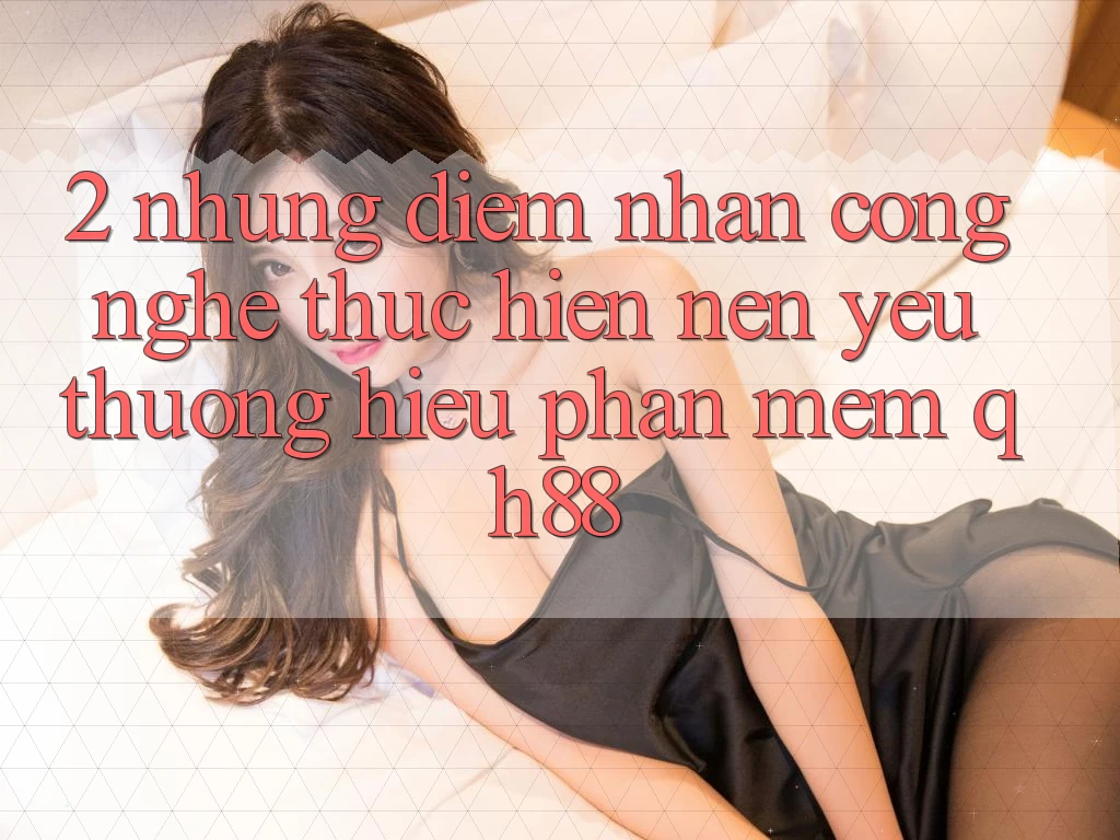 2. Những Điểm Nhấn Công Nghệ Thực hiện Nên Yêu thương Hiệu Phần mềm QH88 2. Những Điểm Nhấn Công Nghệ Thực hiện Nên Yêu thương Hiệu Phần mềm QH88