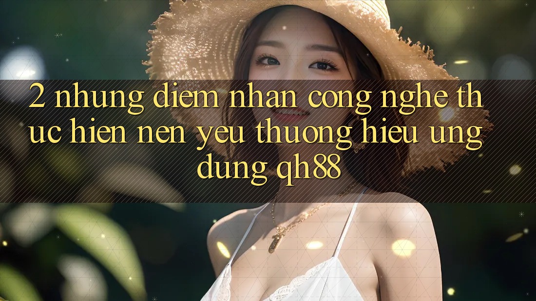 2. Những Điểm Nhấn Công Nghệ Thực hiện Nên Yêu thương Hiệu Ứng dụng QH88 2. Những Điểm Nhấn Công Nghệ Thực hiện Nên Yêu thương Hiệu Ứng dụng QH88