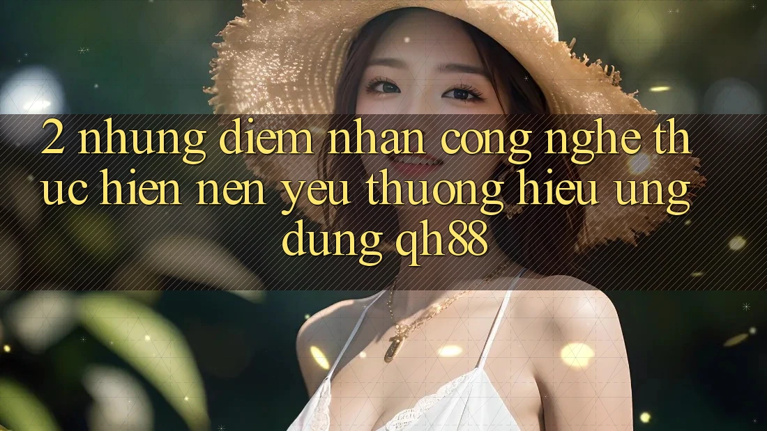 2. Những Điểm Nhấn Công Nghệ Thực hiện Nên Yêu thương Hiệu Ứng Dụng QH88 2. Những Điểm Nhấn Công Nghệ Thực hiện Nên Yêu thương Hiệu Ứng Dụng QH88