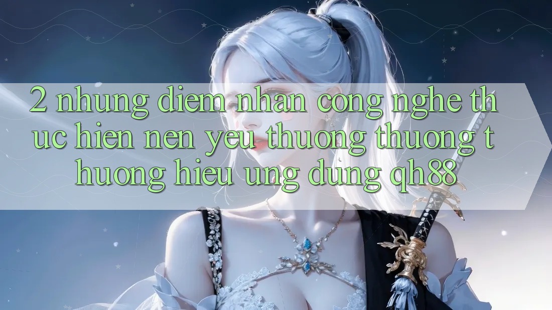 2. Những Điểm Nhấn Công Nghệ Thực hiện Nên Yêu thương thương thương Hiệu Ứng Dụng QH88