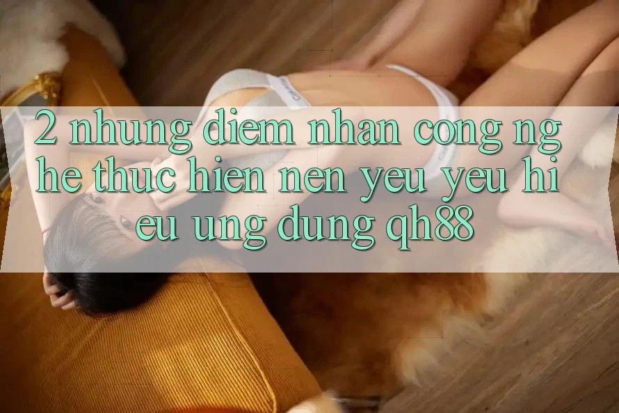 2. Những Điểm Nhấn Công Nghệ Thực hiện Nên Yêu yêu Hiệu Ứng Dụng QH88 2. Những Điểm Nhấn Công Nghệ Thực hiện Nên Yêu yêu Hiệu Ứng Dụng QH88