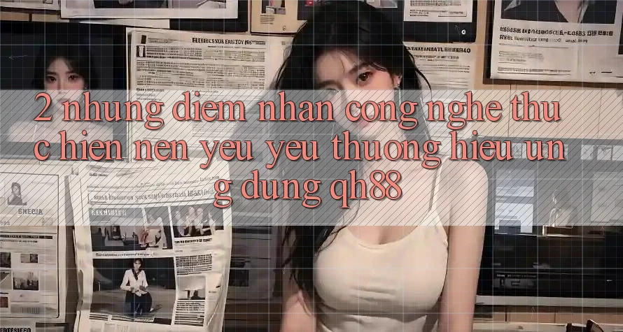 2. Những Điểm Nhấn Công Nghệ Thực hiện Nên Yêu yêu thương Hiệu Ứng Dụng QH88 2. Những Điểm Nhấn Công Nghệ Thực hiện Nên Yêu yêu thương Hiệu Ứng Dụng QH88