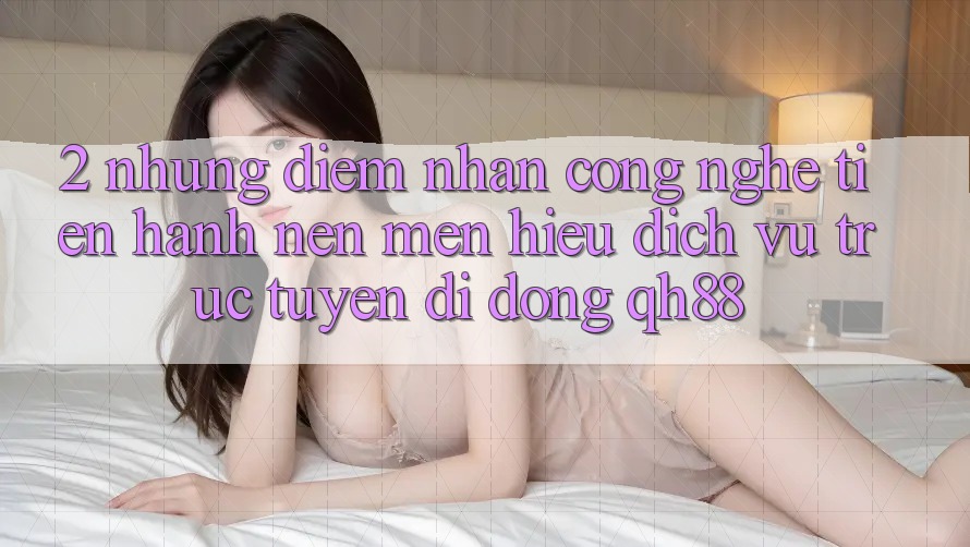 2. Những Điểm Nhấn Công Nghệ Tiến hành Nên Mến Hiệu Dịch vụ trực tuyến di động QH88 2. Những Điểm Nhấn Công Nghệ Tiến hành Nên Mến Hiệu Dịch vụ trực tuyến di động QH88