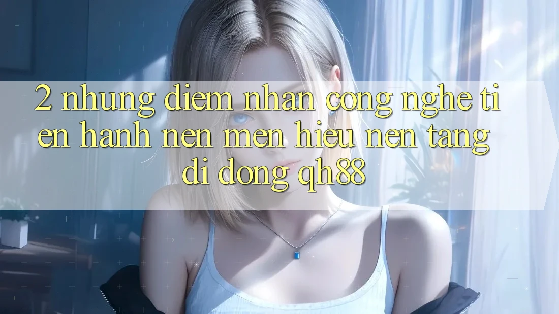 2. Những Điểm Nhấn Công Nghệ Tiến hành Nên Mến Hiệu Nền tảng di động QH88 2. Những Điểm Nhấn Công Nghệ Tiến hành Nên Mến Hiệu Nền tảng di động QH88