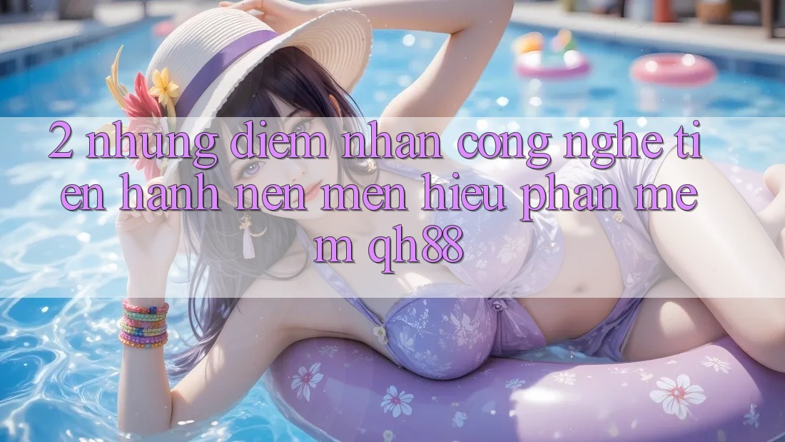 2. Những Điểm Nhấn Công Nghệ Tiến hành Nên Mến Hiệu Phần mềm QH88 2. Những Điểm Nhấn Công Nghệ Tiến hành Nên Mến Hiệu Phần mềm QH88