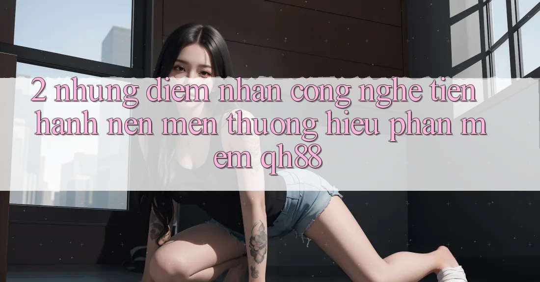 2. Những Điểm Nhấn Công Nghệ Tiến hành Nên Mến thương Hiệu Phần mềm QH88 2. Những Điểm Nhấn Công Nghệ Tiến hành Nên Mến thương Hiệu Phần mềm QH88
