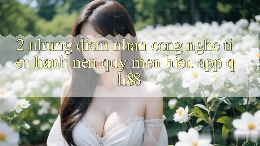 2. Những Điểm Nhấn Công Nghệ Tiến hành Nên Quý mến Hiệu App QH88