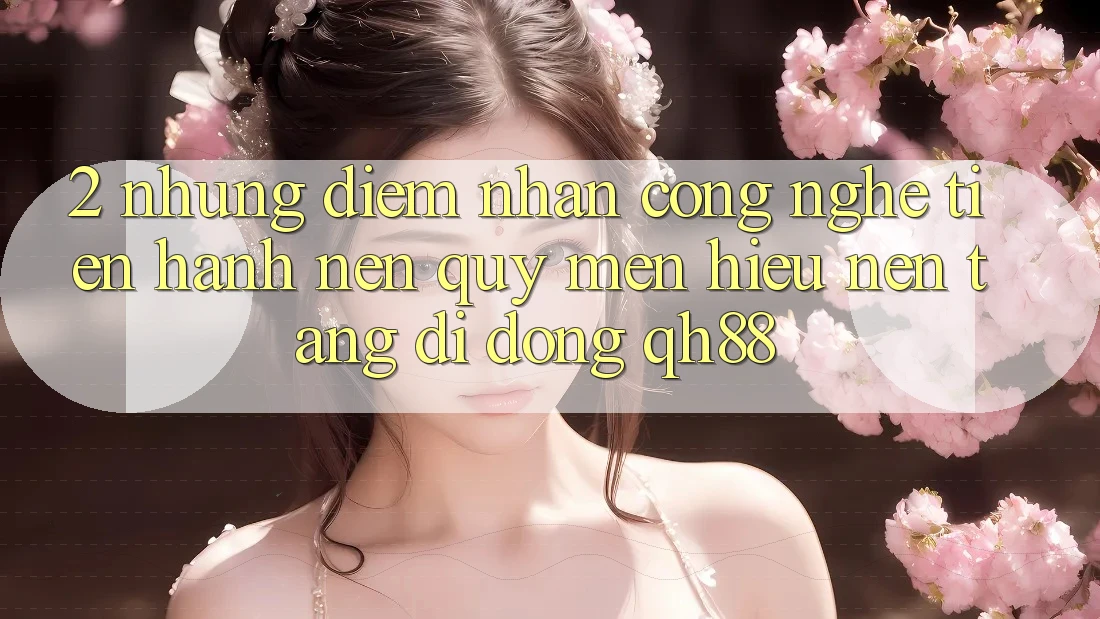 2. Những Điểm Nhấn Công Nghệ Tiến hành Nên Quý mến Hiệu Nền tảng di động QH88 2. Những Điểm Nhấn Công Nghệ Tiến hành Nên Quý mến Hiệu Nền tảng di động QH88