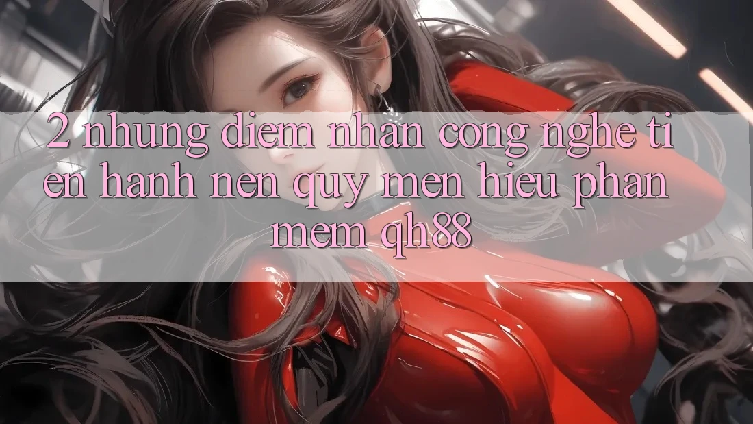 2. Những Điểm Nhấn Công Nghệ Tiến hành Nên Quý mến Hiệu Phần mềm QH88 2. Những Điểm Nhấn Công Nghệ Tiến hành Nên Quý mến Hiệu Phần mềm QH88