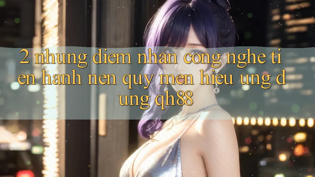 2. Những Điểm Nhấn Công Nghệ Tiến hành Nên Quý mến Hiệu Ứng Dụng QH88 2. Những Điểm Nhấn Công Nghệ Tiến hành Nên Quý mến Hiệu Ứng Dụng QH88
