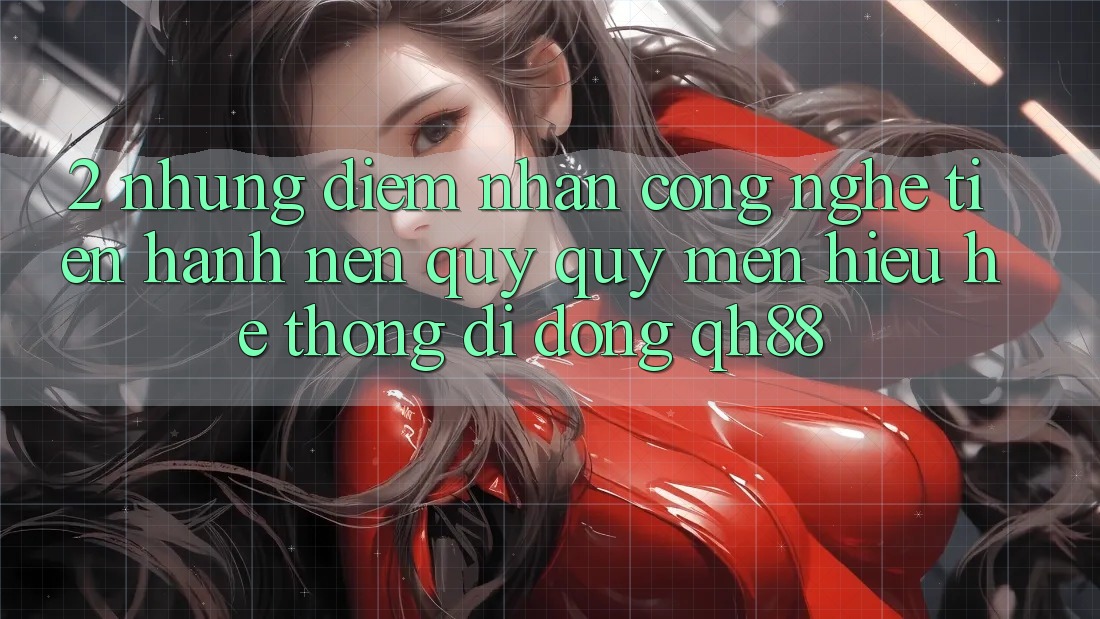 2. Những Điểm Nhấn Công Nghệ Tiến hành Nên Quý quý mến Hiệu Hệ thống di động QH88 2. Những Điểm Nhấn Công Nghệ Tiến hành Nên Quý quý mến Hiệu Hệ thống di động QH88