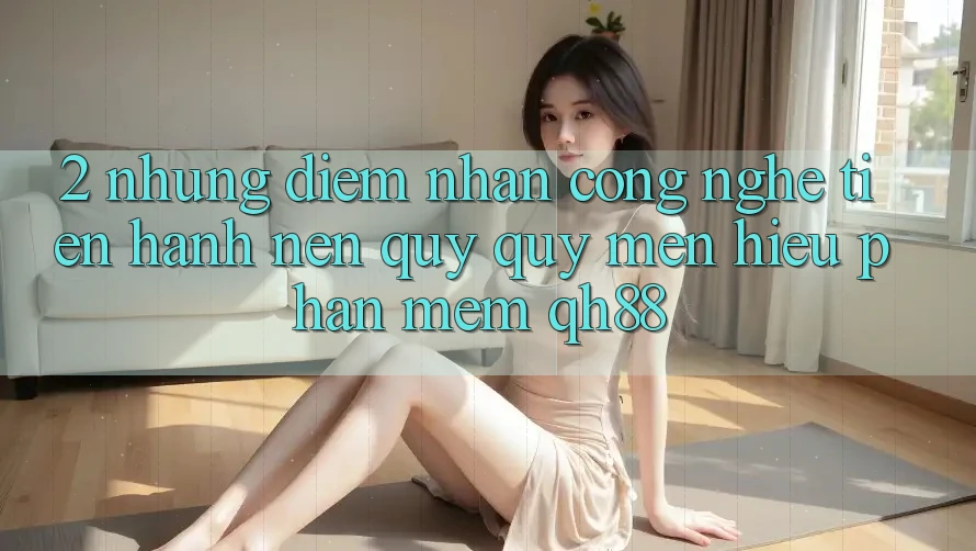 2. Những Điểm Nhấn Công Nghệ Tiến hành Nên Quý quý mến Hiệu Phần mềm QH88 2. Những Điểm Nhấn Công Nghệ Tiến hành Nên Quý quý mến Hiệu Phần mềm QH88