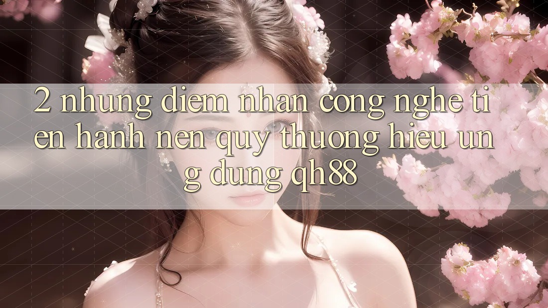 2. Những Điểm Nhấn Công Nghệ Tiến hành Nên Quý thương Hiệu Ứng Dụng QH88 2. Những Điểm Nhấn Công Nghệ Tiến hành Nên Quý thương Hiệu Ứng Dụng QH88