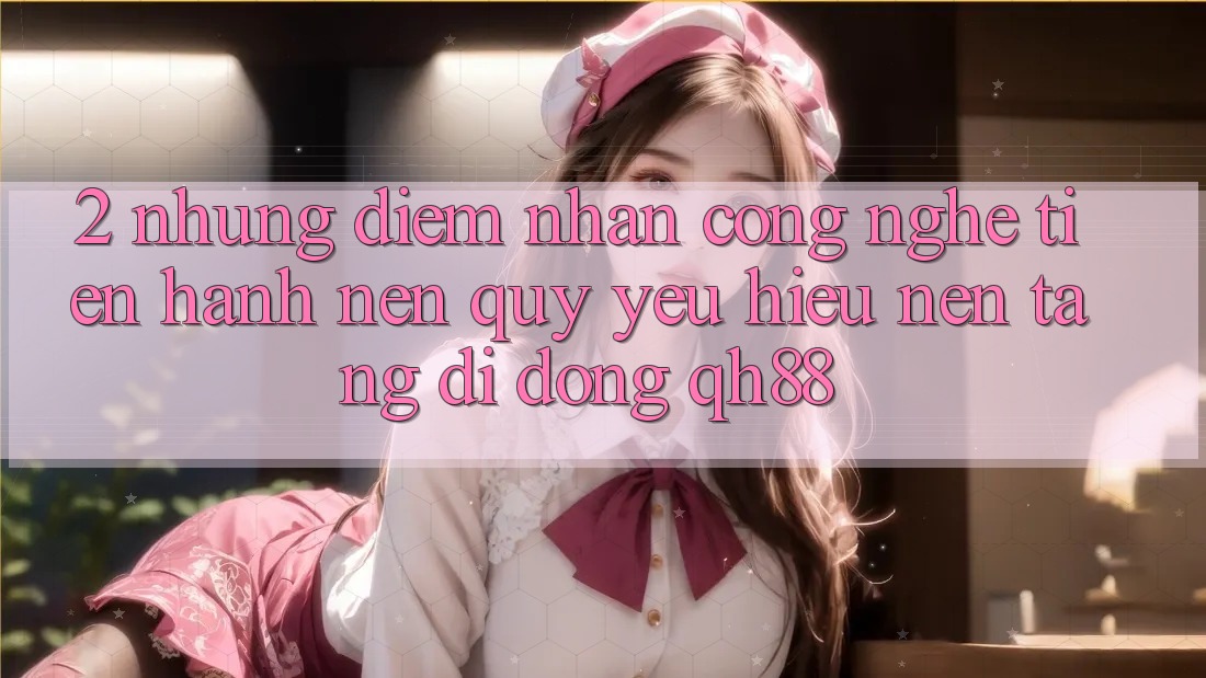 2. Những Điểm Nhấn Công Nghệ Tiến hành Nên Quý yêu Hiệu Nền tảng di động QH88 2. Những Điểm Nhấn Công Nghệ Tiến hành Nên Quý yêu Hiệu Nền tảng di động QH88