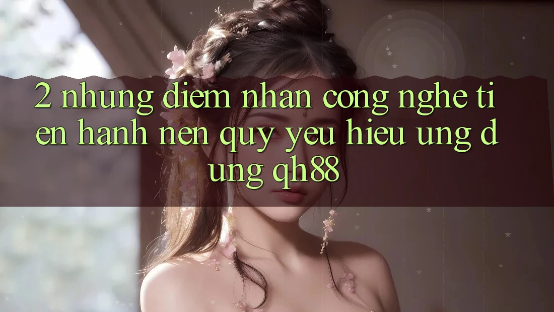2. Những Điểm Nhấn Công Nghệ Tiến hành Nên Quý yêu Hiệu Ứng Dụng QH88 2. Những Điểm Nhấn Công Nghệ Tiến hành Nên Quý yêu Hiệu Ứng Dụng QH88