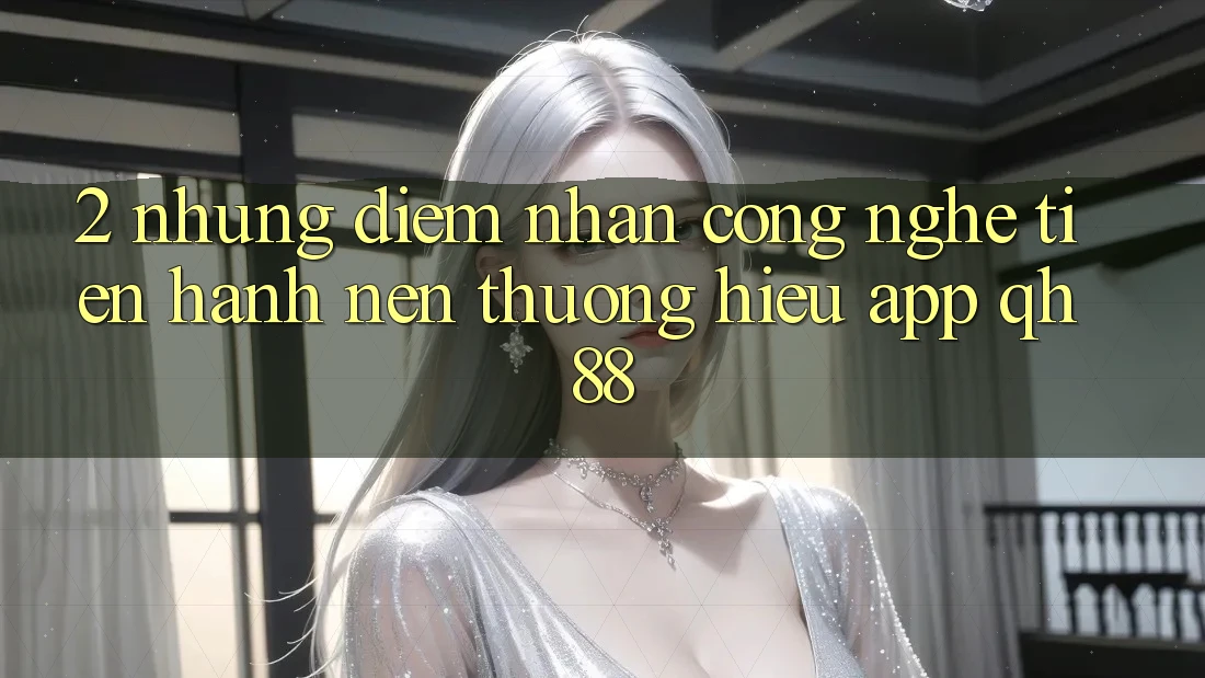 2. Những Điểm Nhấn Công Nghệ Tiến hành Nên Thương Hiệu App QH88 2. Những Điểm Nhấn Công Nghệ Tiến hành Nên Thương Hiệu App QH88