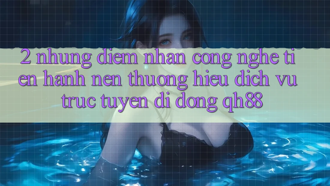2. Những Điểm Nhấn Công Nghệ Tiến hành Nên Thương Hiệu Dịch vụ trực tuyến di động QH88 2. Những Điểm Nhấn Công Nghệ Tiến hành Nên Thương Hiệu Dịch vụ trực tuyến di động QH88