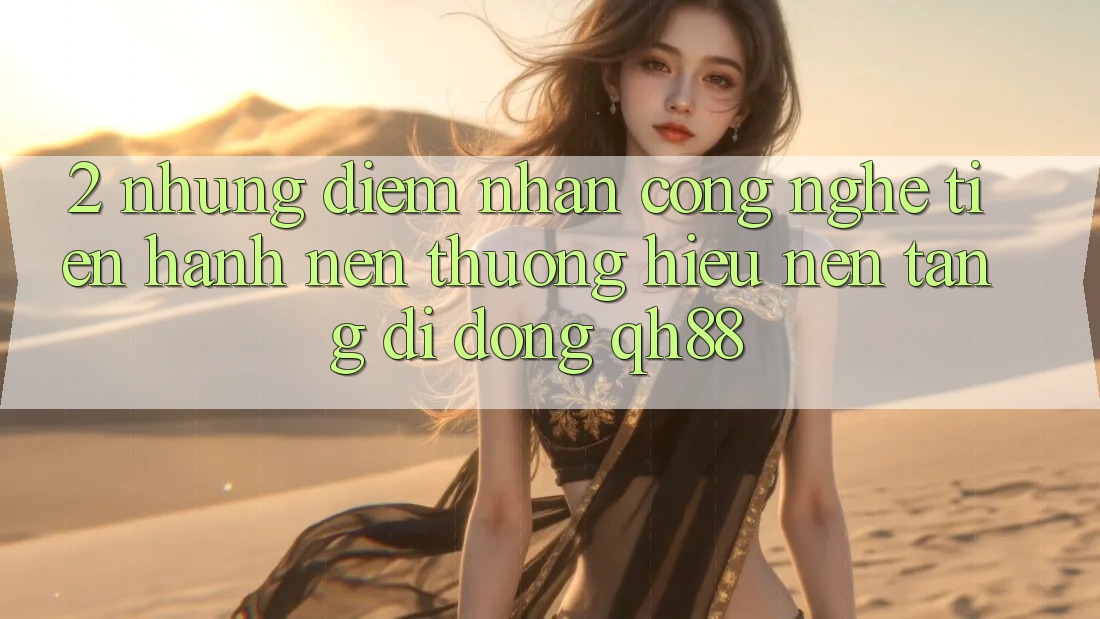 2. Những Điểm Nhấn Công Nghệ Tiến hành Nên Thương Hiệu Nền tảng di động QH88 2. Những Điểm Nhấn Công Nghệ Tiến hành Nên Thương Hiệu Nền tảng di động QH88