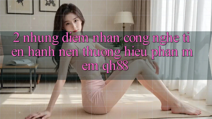 2. Những Điểm Nhấn Công Nghệ Tiến hành Nên Thương Hiệu Phần mềm QH88 2. Những Điểm Nhấn Công Nghệ Tiến hành Nên Thương Hiệu Phần mềm QH88