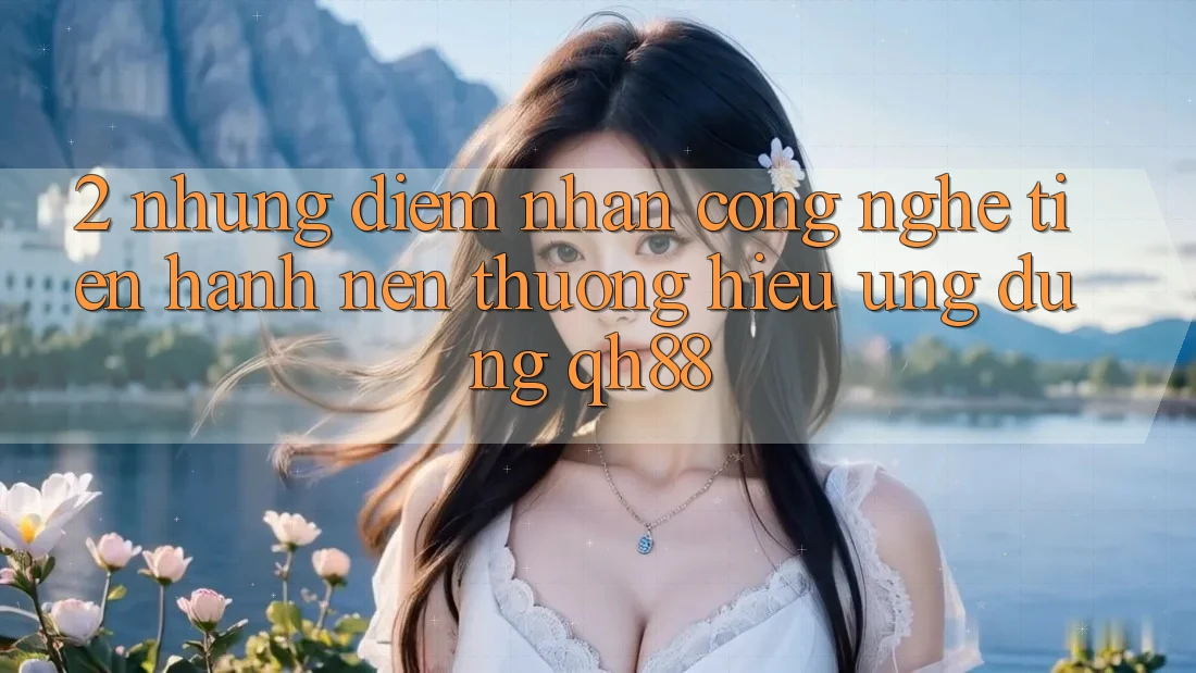 2. Những Điểm Nhấn Công Nghệ Tiến hành Nên Thương Hiệu Ứng Dụng QH88 2. Những Điểm Nhấn Công Nghệ Tiến hành Nên Thương Hiệu Ứng Dụng QH88