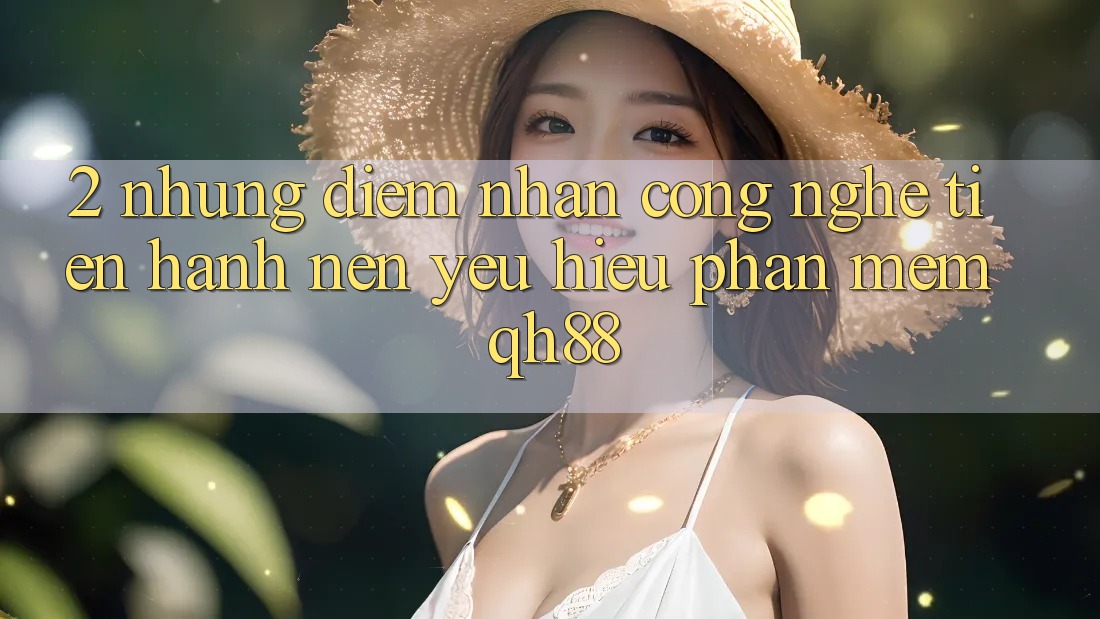 2. Những Điểm Nhấn Công Nghệ Tiến hành Nên Yêu Hiệu Phần mềm QH88 2. Những Điểm Nhấn Công Nghệ Tiến hành Nên Yêu Hiệu Phần mềm QH88