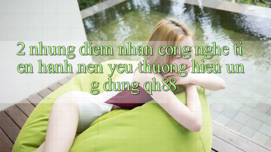 2. Những Điểm Nhấn Công Nghệ Tiến hành Nên Yêu thương Hiệu Ứng dụng QH88 2. Những Điểm Nhấn Công Nghệ Tiến hành Nên Yêu thương Hiệu Ứng dụng QH88