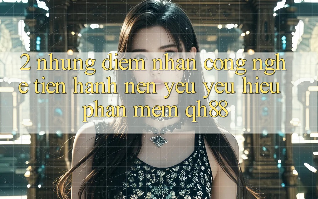 2. Những Điểm Nhấn Công Nghệ Tiến hành Nên Yêu yêu Hiệu Phần mềm QH88