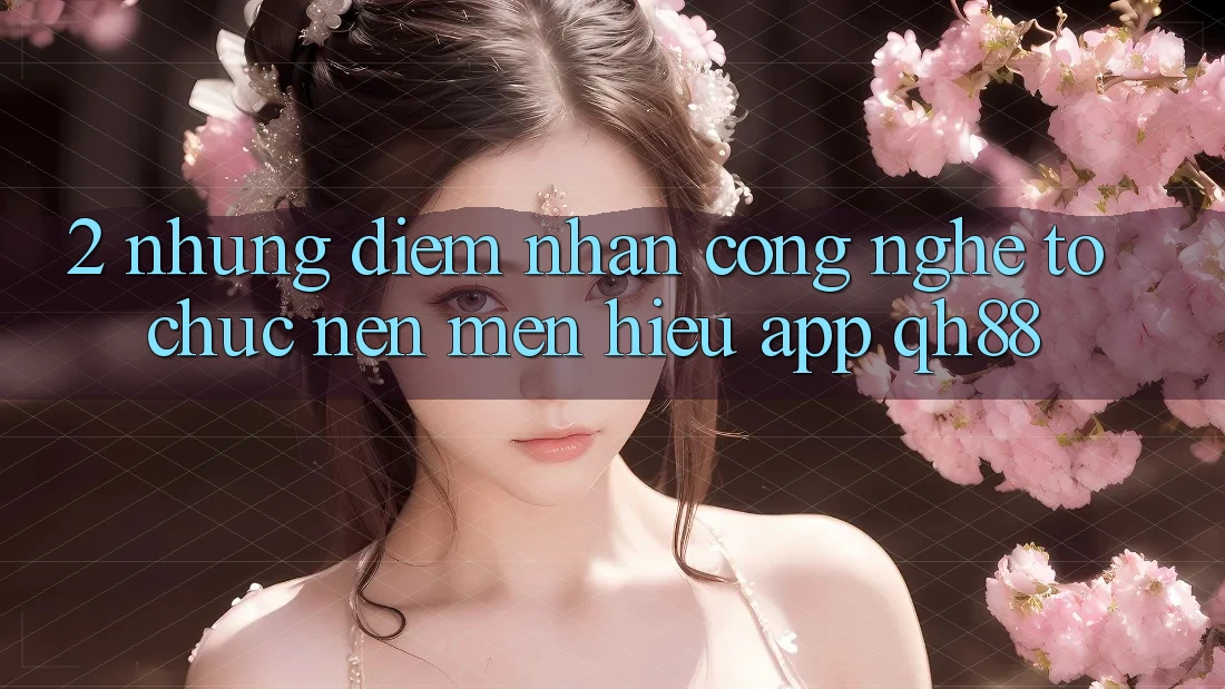 2. Những Điểm Nhấn Công Nghệ Tổ chức Nên Mến Hiệu App QH88 2. Những Điểm Nhấn Công Nghệ Tổ chức Nên Mến Hiệu App QH88
