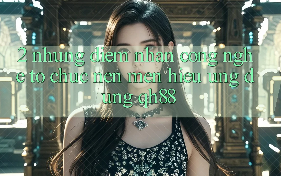 2. Những Điểm Nhấn Công Nghệ Tổ chức Nên Mến Hiệu Ứng Dụng QH88 2. Những Điểm Nhấn Công Nghệ Tổ chức Nên Mến Hiệu Ứng Dụng QH88