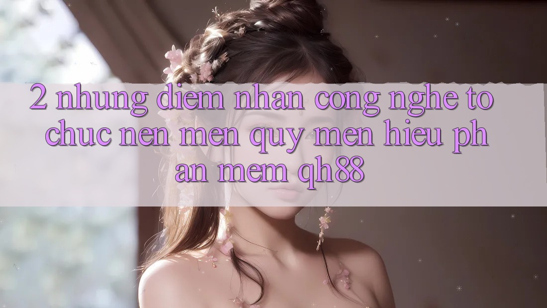 2. Những Điểm Nhấn Công Nghệ Tổ chức Nên Mến quý mến Hiệu Phần mềm QH88