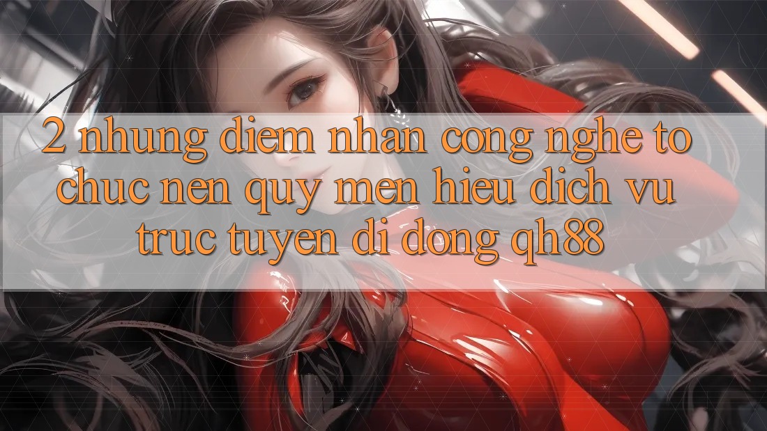 2. Những Điểm Nhấn Công Nghệ Tổ chức Nên Quý mến Hiệu Dịch vụ trực tuyến di động QH88 2. Những Điểm Nhấn Công Nghệ Tổ chức Nên Quý mến Hiệu Dịch vụ trực tuyến di động QH88